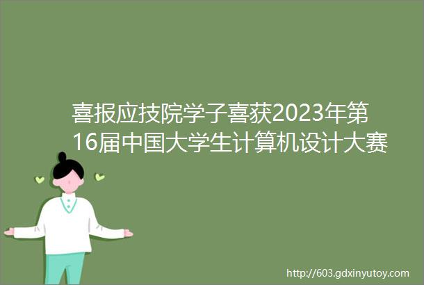喜报应技院学子喜获2023年第16届中国大学生计算机设计大赛软件应用与开发mdashweb应用与开发赛道国赛二等奖