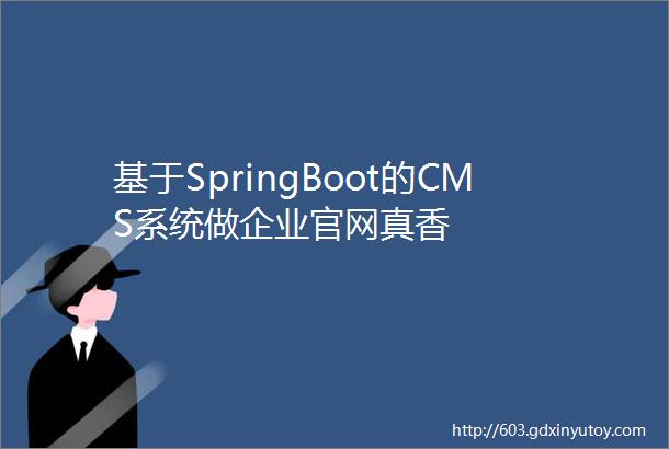 基于SpringBoot的CMS系统做企业官网真香
