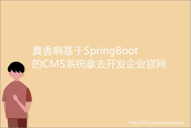 真香啊基于SpringBoot的CMS系统拿去开发企业官网