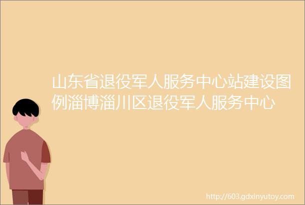山东省退役军人服务中心站建设图例淄博淄川区退役军人服务中心
