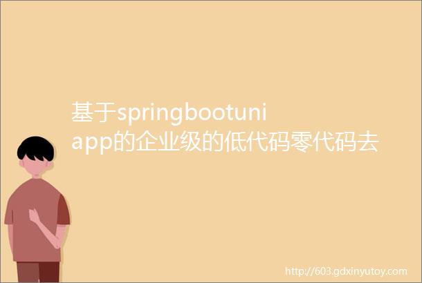 基于springbootuniapp的企业级的低代码零代码去中心化应用搭建平台