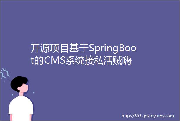 开源项目基于SpringBoot的CMS系统接私活贼嗨